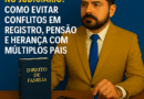 Multiparentalidade no Judiciário: Como Evitar Conflitos em Registro, Pensão e Herança com Múltiplos Pais